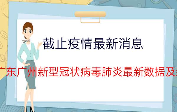 截止疫情最新消息 2022年08月25日11时广东广州新型冠状病毒肺炎最新数据及新增确诊人员消息速报